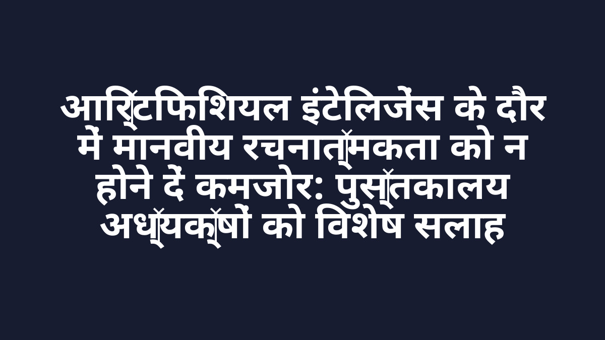 आर्टिफिशियल इंटेलिजेंस के दौर में मानवीय रचनात्मकता को न होने दें कमजोर: पुस्तकालय अध्यक्षों को विशेष सलाह